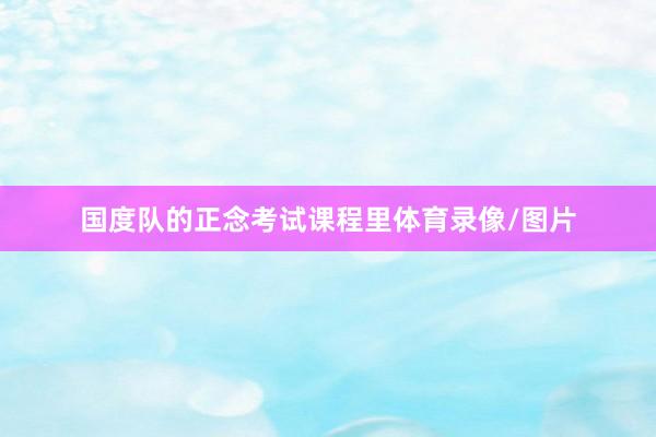 国度队的正念考试课程里体育录像/图片