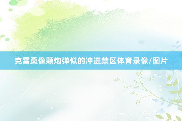 克雷桑像颗炮弹似的冲进禁区体育录像/图片